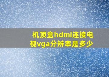 机顶盒hdmi连接电视vga分辨率是多少