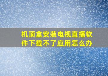 机顶盒安装电视直播软件下载不了应用怎么办