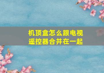 机顶盒怎么跟电视遥控器合并在一起