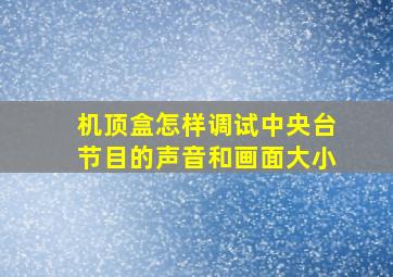 机顶盒怎样调试中央台节目的声音和画面大小