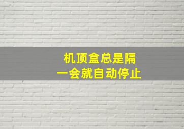 机顶盒总是隔一会就自动停止