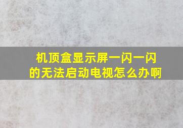 机顶盒显示屏一闪一闪的无法启动电视怎么办啊