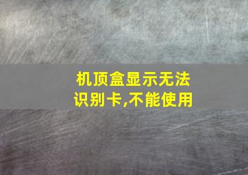 机顶盒显示无法识别卡,不能使用