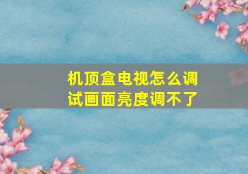 机顶盒电视怎么调试画面亮度调不了