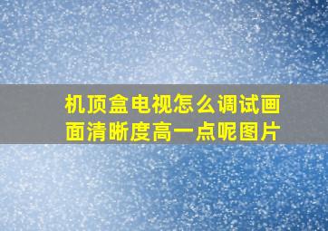 机顶盒电视怎么调试画面清晰度高一点呢图片