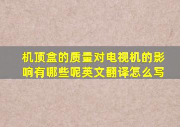 机顶盒的质量对电视机的影响有哪些呢英文翻译怎么写