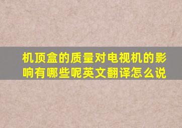 机顶盒的质量对电视机的影响有哪些呢英文翻译怎么说