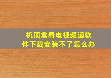 机顶盒看电视频道软件下载安装不了怎么办