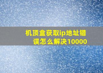 机顶盒获取ip地址错误怎么解决10000