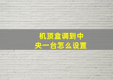 机顶盒调到中央一台怎么设置