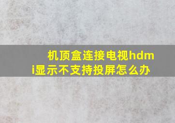 机顶盒连接电视hdmi显示不支持投屏怎么办