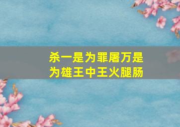 杀一是为罪屠万是为雄王中王火腿肠