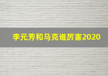 李元芳和马克谁厉害2020