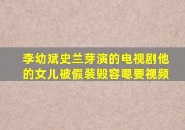 李幼斌史兰芽演的电视剧他的女儿被假装毁容嗯要视频