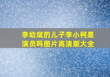 李幼斌的儿子李小柯是演员吗图片高清版大全