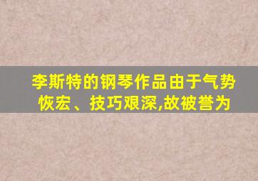 李斯特的钢琴作品由于气势恢宏、技巧艰深,故被誉为