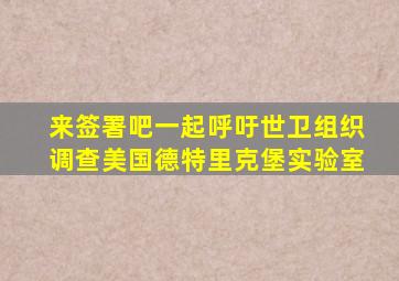 来签署吧一起呼吁世卫组织调查美国德特里克堡实验室