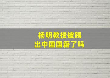 杨明教授被踢出中国国籍了吗