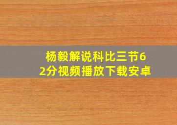 杨毅解说科比三节62分视频播放下载安卓