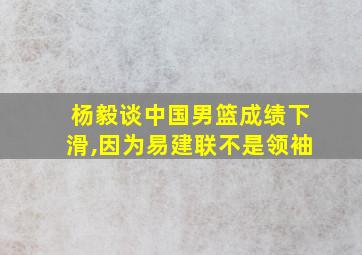 杨毅谈中国男篮成绩下滑,因为易建联不是领袖