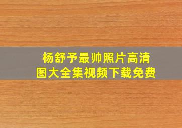 杨舒予最帅照片高清图大全集视频下载免费