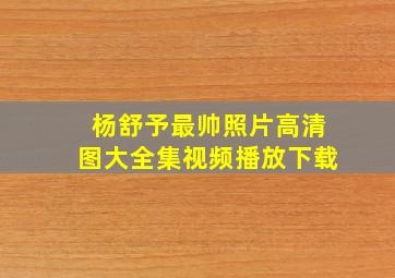 杨舒予最帅照片高清图大全集视频播放下载