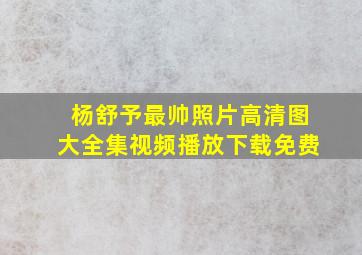 杨舒予最帅照片高清图大全集视频播放下载免费