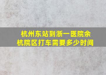 杭州东站到浙一医院余杭院区打车需要多少时间