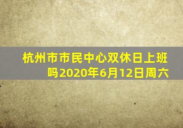 杭州市市民中心双休日上班吗2020年6月12日周六