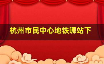 杭州市民中心地铁哪站下