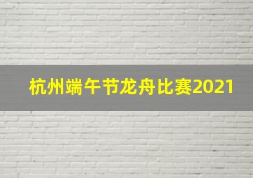 杭州端午节龙舟比赛2021