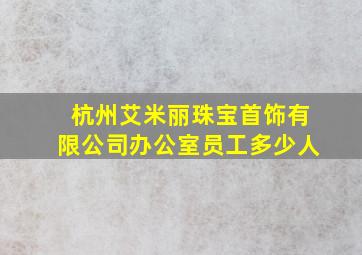 杭州艾米丽珠宝首饰有限公司办公室员工多少人