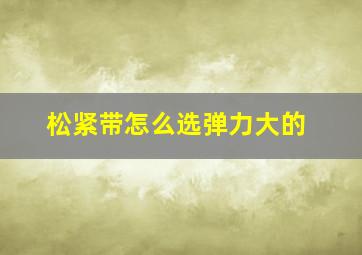 松紧带怎么选弹力大的