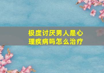 极度讨厌男人是心理疾病吗怎么治疗