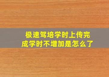 极速驾培学时上传完成学时不增加是怎么了