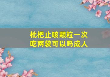 枇杷止咳颗粒一次吃两袋可以吗成人