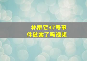 林家宅37号事件破案了吗视频