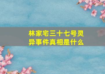 林家宅三十七号灵异事件真相是什么