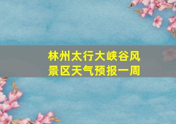 林州太行大峡谷风景区天气预报一周