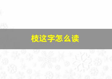 枝这字怎么读