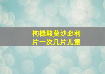 枸橼酸莫沙必利片一次几片儿童