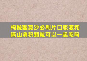 枸橼酸莫沙必利片口服液和隔山消积颗粒可以一起吃吗