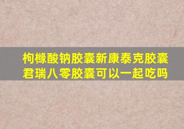 枸橼酸钠胶囊新康泰克胶囊君瑞八零胶囊可以一起吃吗