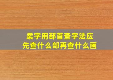 柔字用部首查字法应先查什么部再查什么画