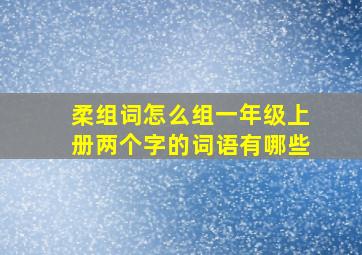 柔组词怎么组一年级上册两个字的词语有哪些