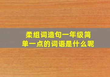 柔组词造句一年级简单一点的词语是什么呢