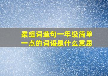 柔组词造句一年级简单一点的词语是什么意思