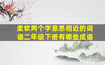 柔软两个字意思相近的词语二年级下册有哪些成语