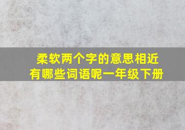 柔软两个字的意思相近有哪些词语呢一年级下册