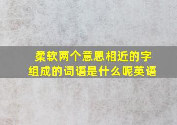 柔软两个意思相近的字组成的词语是什么呢英语